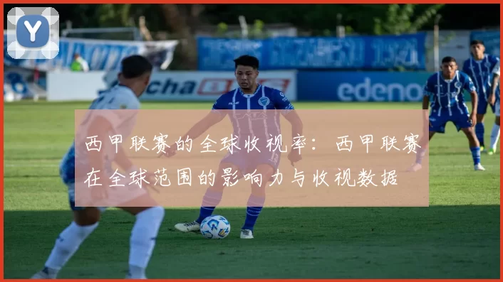 西甲联赛的全球收视率：西甲联赛在全球范围的影响力与收视数据