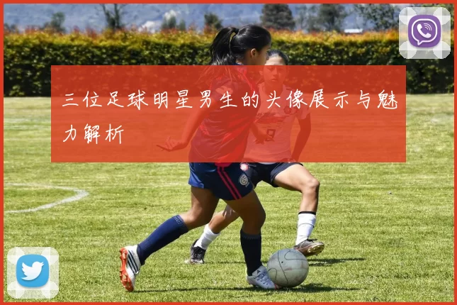 三位足球明星男生的头像展示与魅力解析