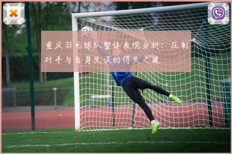 重庆羽毛球队整体表现分析：压制对手与自身失误的得失之道