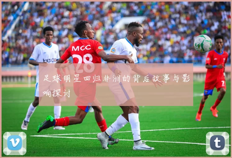 足球明星回归非洲的背后故事与影响探讨