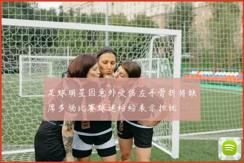 足球明星因意外受伤左手骨折将缺席多场比赛球迷纷纷表示担忧