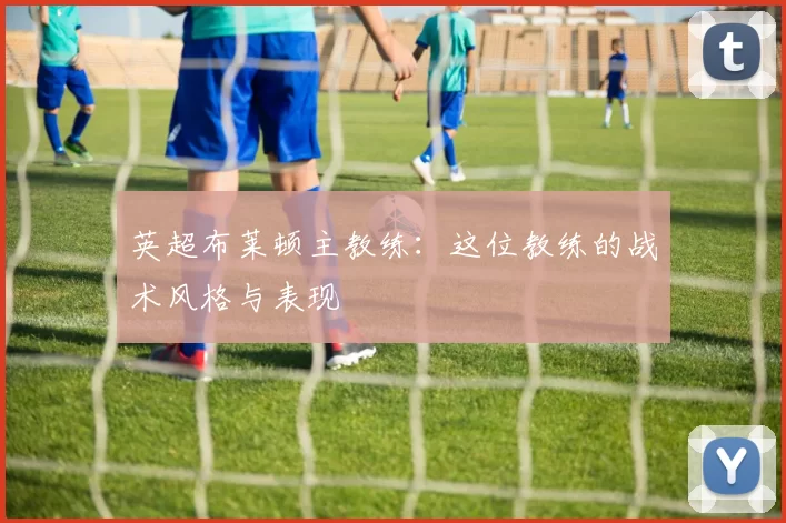 英超布莱顿主教练：这位教练的战术风格与表现