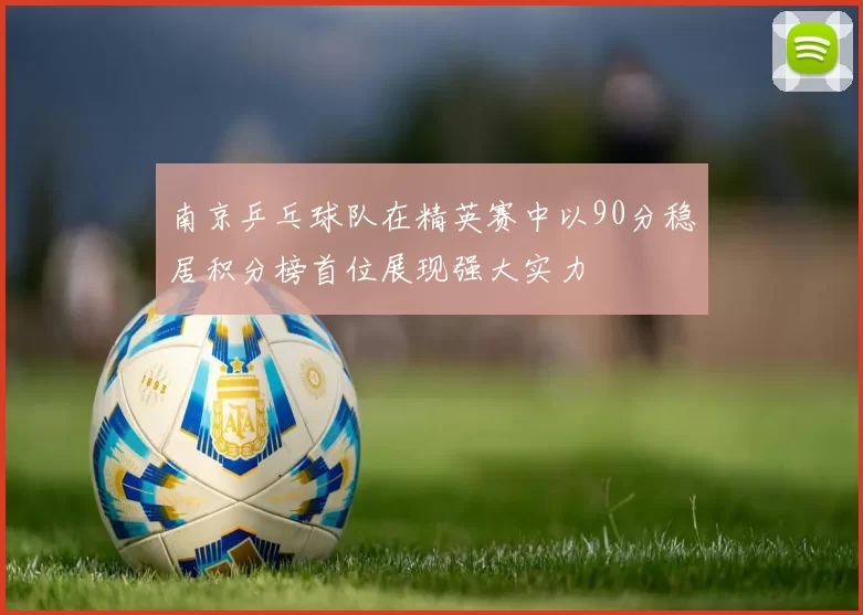 南京乒乓球队在精英赛中以90分稳居积分榜首位展现强大实力