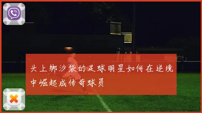 头上绑沙袋的足球明星如何在逆境中崛起成传奇球员