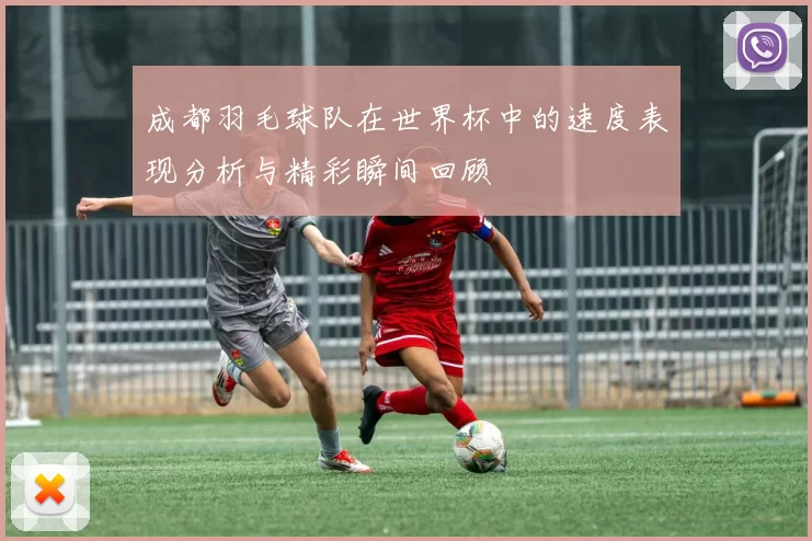 成都羽毛球队在世界杯中的速度表现分析与精彩瞬间回顾