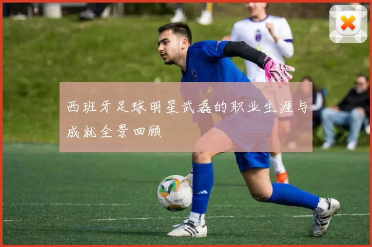 西班牙足球明星武磊的职业生涯与成就全景回顾
