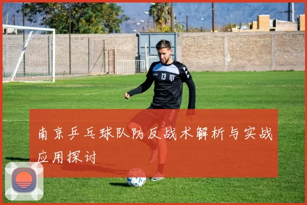 南京乒乓球队防反战术解析与实战应用探讨