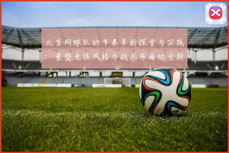 北京网球队的节奏革新探索与实践：重塑竞技风格与战术布局的全新篇章
