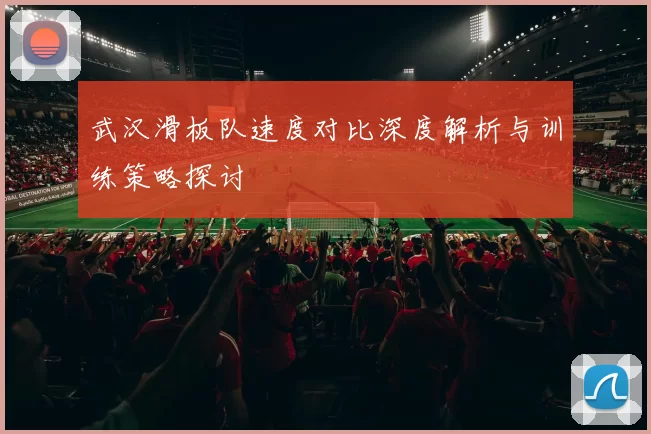武汉滑板队速度对比深度解析与训练策略探讨