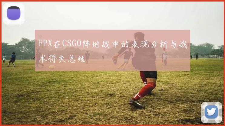 FPX在CSGO阵地战中的表现分析与战术得失总结