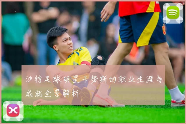 沙特足球明星卡努斯的职业生涯与成就全景解析