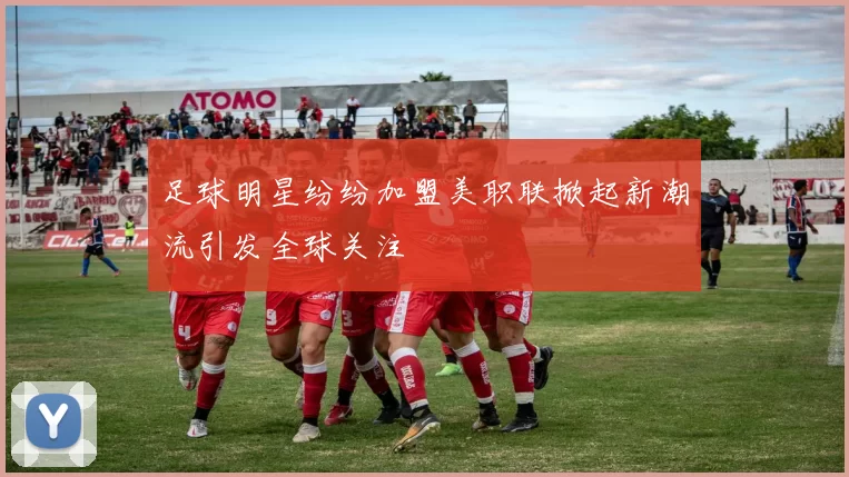 足球明星纷纷加盟美职联掀起新潮流引发全球关注