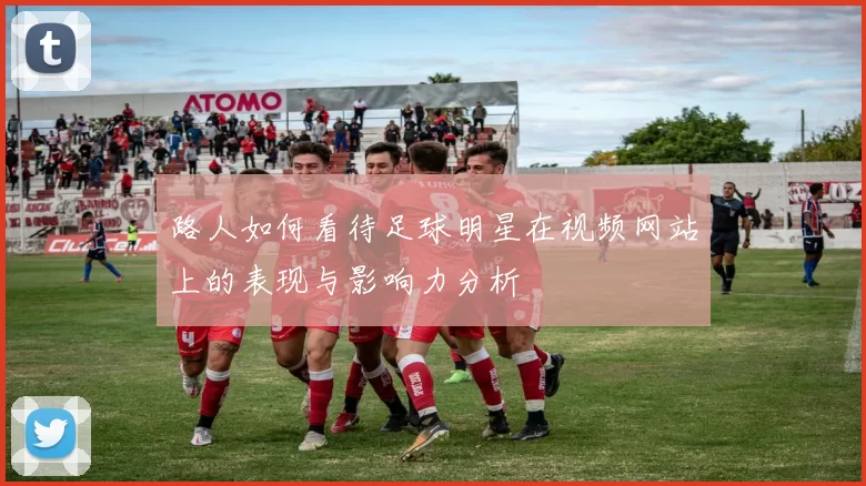 路人如何看待足球明星在视频网站上的表现与影响力分析