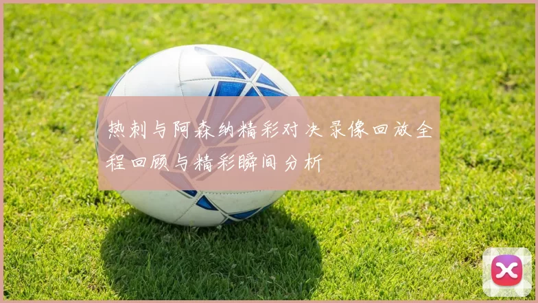 热刺与阿森纳精彩对决录像回放全程回顾与精彩瞬间分析