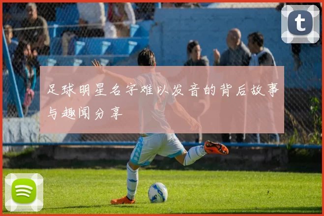 足球明星名字难以发音的背后故事与趣闻分享