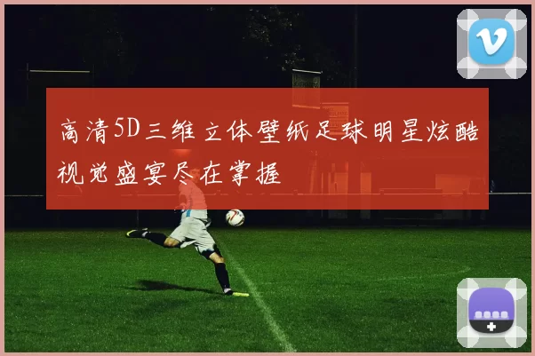 高清5D三维立体壁纸足球明星炫酷视觉盛宴尽在掌握