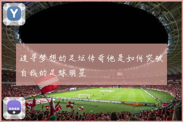 追寻梦想的足坛传奇他是如何突破自我的足球明星