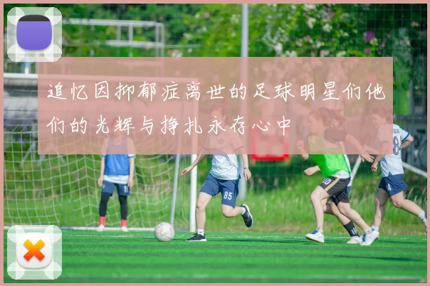 追忆因抑郁症离世的足球明星们他们的光辉与挣扎永存心中