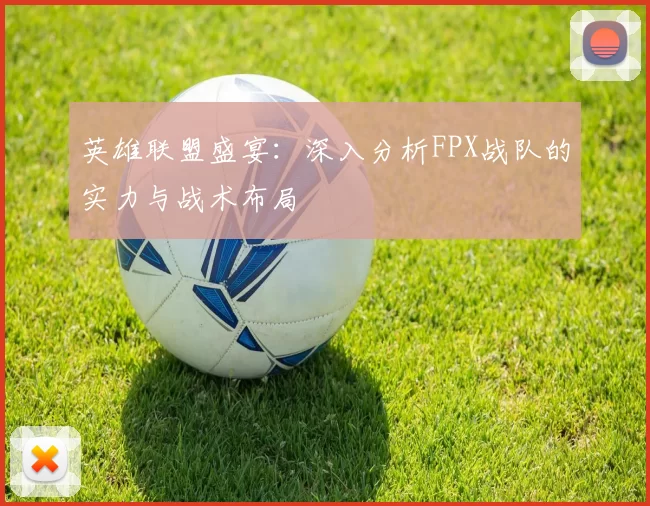 英雄联盟盛宴：深入分析FPX战队的实力与战术布局