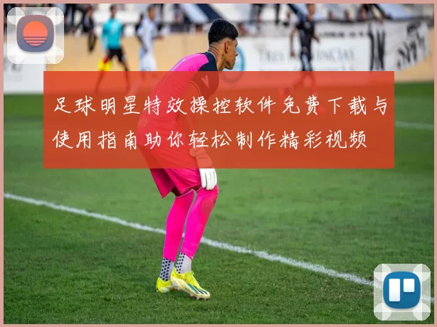 足球明星特效操控软件免费下载与使用指南助你轻松制作精彩视频