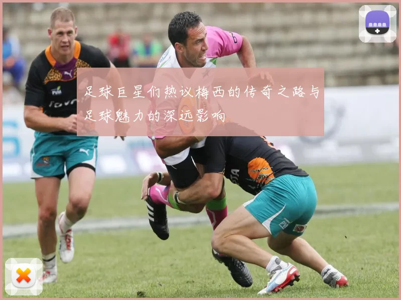 足球巨星们热议梅西的传奇之路与足球魅力的深远影响