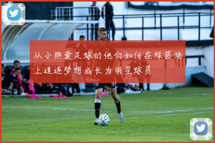 从小热爱足球的他们如何在绿茵场上追逐梦想成长为明星球员