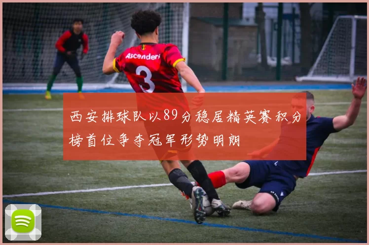 西安排球队以89分稳居精英赛积分榜首位争夺冠军形势明朗