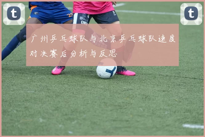 广州乒乓球队与北京乒乓球队速度对决赛后分析与反思