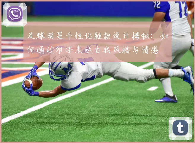 足球明星个性化鞋款设计揭秘：如何通过印字表达自我风格与情感