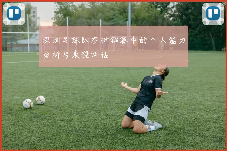 深圳足球队在世锦赛中的个人能力分析与表现评估