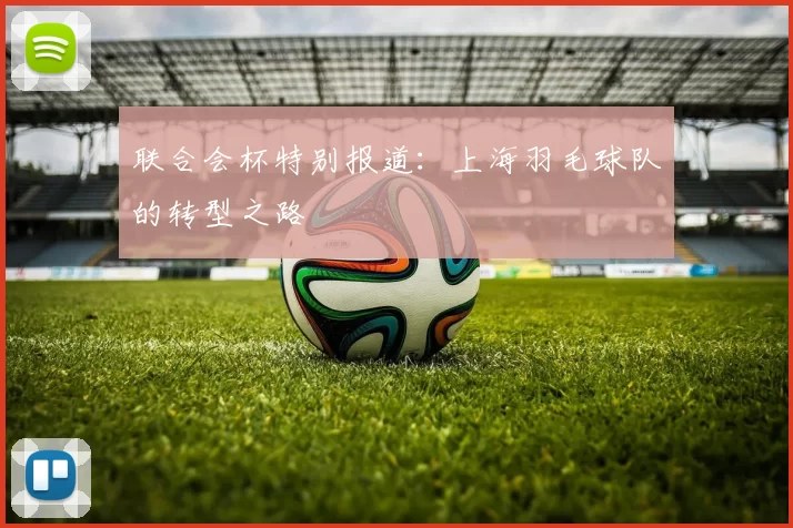 联合会杯特别报道：上海羽毛球队的转型之路