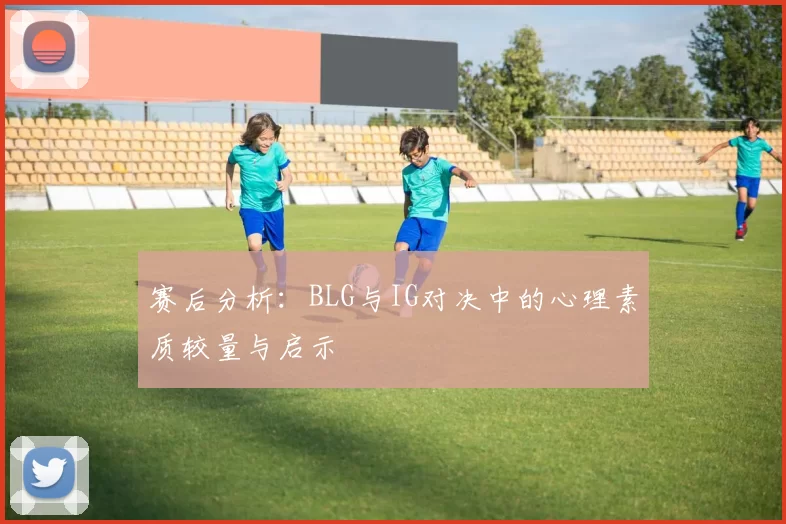 赛后分析：BLG与IG对决中的心理素质较量与启示