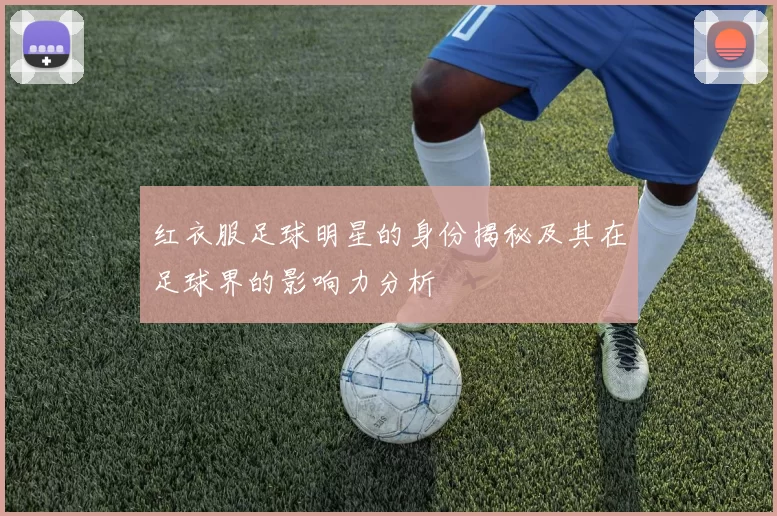 红衣服足球明星的身份揭秘及其在足球界的影响力分析