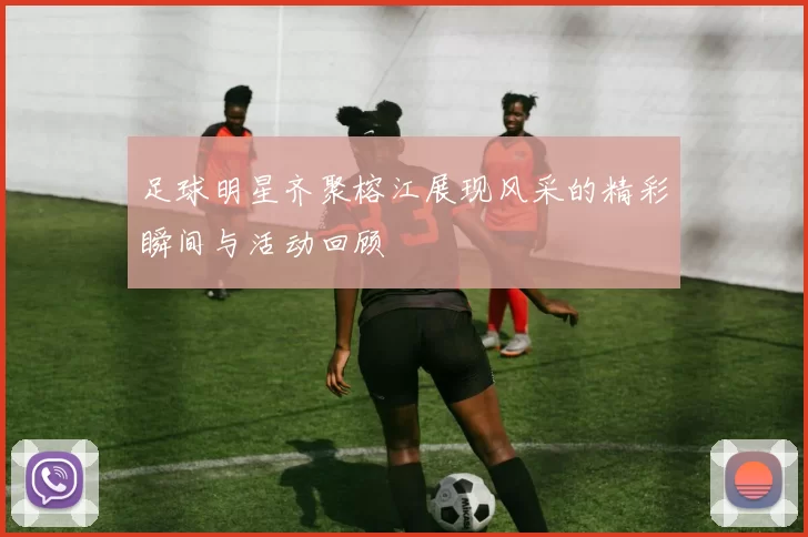 足球明星齐聚榕江展现风采的精彩瞬间与活动回顾