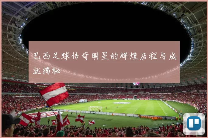 巴西足球传奇明星的辉煌历程与成就揭秘