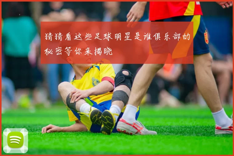猜猜看这些足球明星是谁俱乐部的秘密等你来揭晓