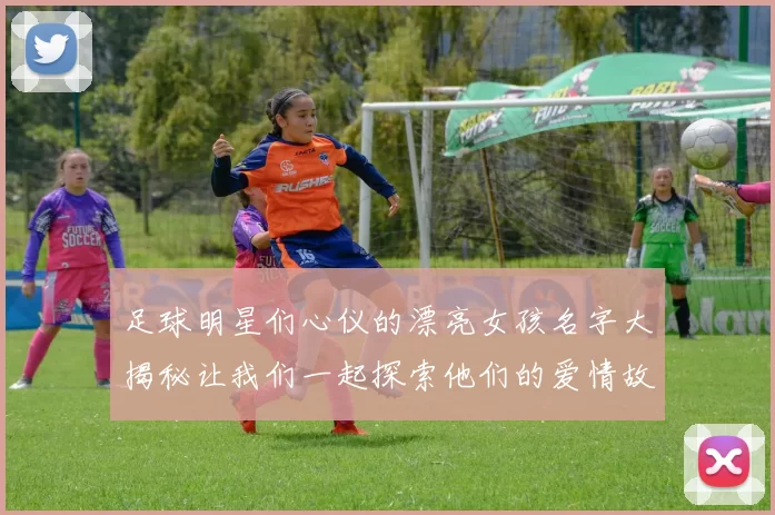 足球明星们心仪的漂亮女孩名字大揭秘让我们一起探索他们的爱情故事与浪漫情缘