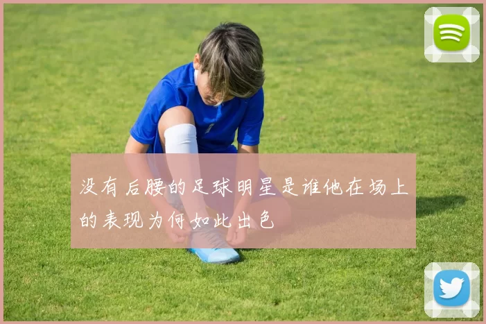 没有后腰的足球明星是谁他在场上的表现为何如此出色