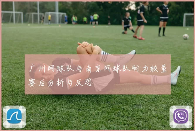广州网球队与南京网球队耐力较量赛后分析与反思