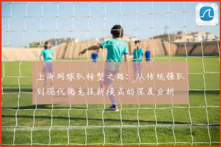 上海网球队转型之路：从传统强队到现代化竞技新模式的深度分析