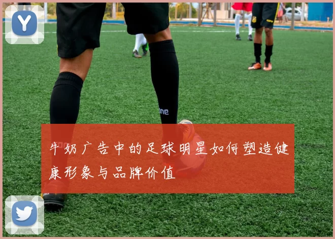 牛奶广告中的足球明星如何塑造健康形象与品牌价值