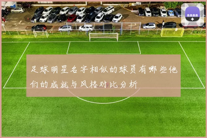 足球明星名字相似的球员有哪些他们的成就与风格对比分析