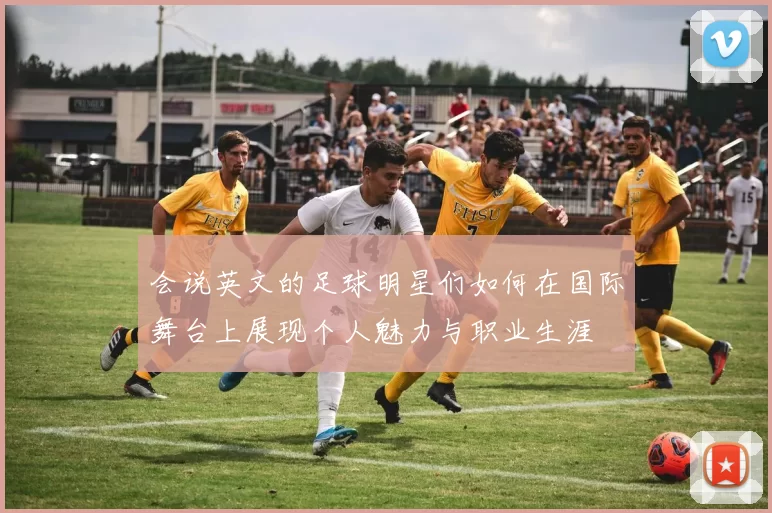 会说英文的足球明星们如何在国际舞台上展现个人魅力与职业生涯