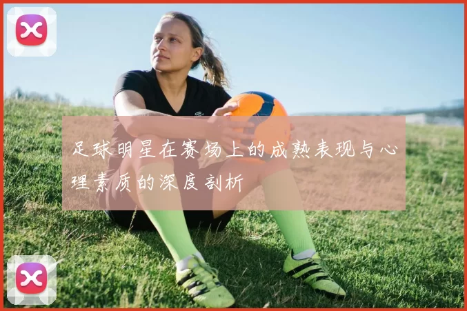 足球明星在赛场上的成熟表现与心理素质的深度剖析