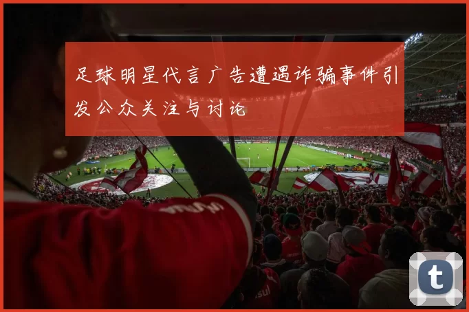 足球明星代言广告遭遇诈骗事件引发公众关注与讨论
