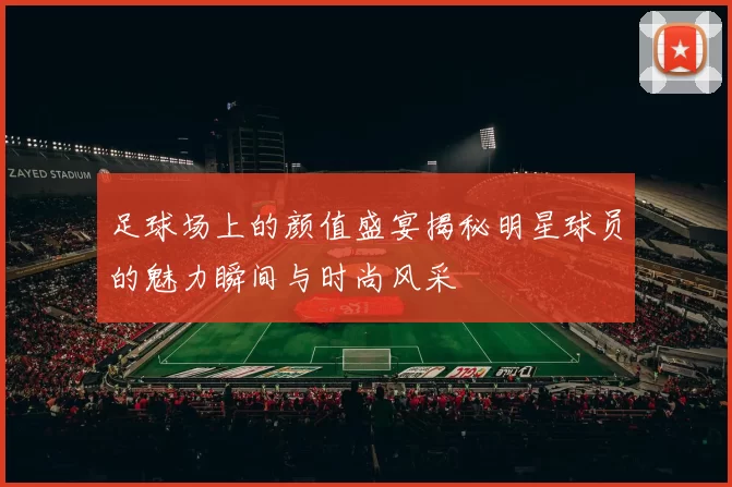 足球场上的颜值盛宴揭秘明星球员的魅力瞬间与时尚风采
