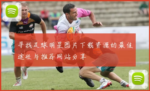 寻找足球明星图片下载资源的最佳途径与推荐网站分享
