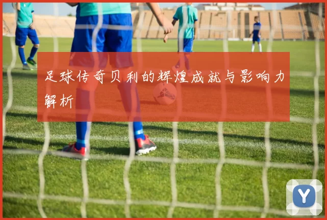 足球传奇贝利的辉煌成就与影响力解析