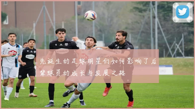 先诞生的足球明星们如何影响了后辈球员的成长与发展之路