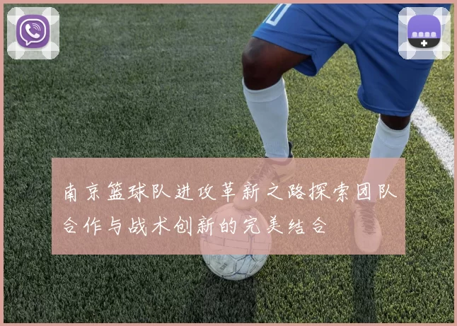 南京篮球队进攻革新之路探索团队合作与战术创新的完美结合